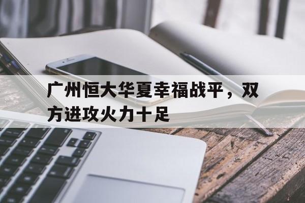 爱游戏入口-广州恒大华夏幸福战平，双方进攻火力十足的简单介绍