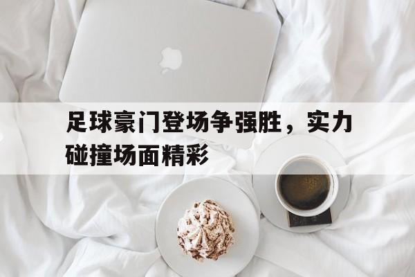爱游戏官网-足球豪门登场争强胜，实力碰撞场面精彩的简单介绍
