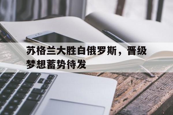 爱游戏网页版入口-关于苏格兰大胜白俄罗斯，晋级梦想蓄势待发的信息