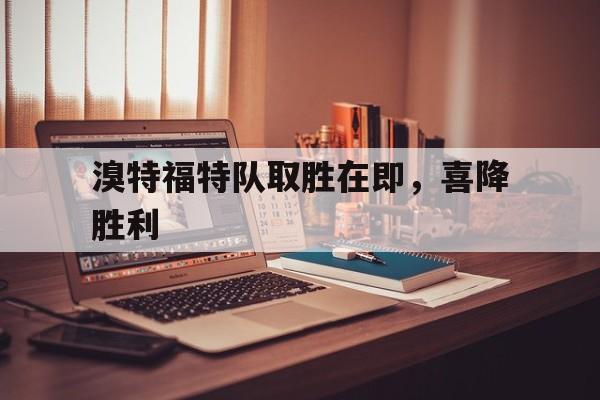 爱游戏在线登录-溴特福特队取胜在即，喜降胜利