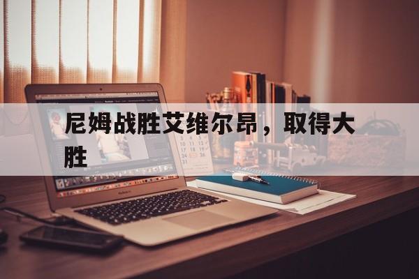 爱游戏体育官网-尼姆战胜艾维尔昂，取得大胜的简单介绍