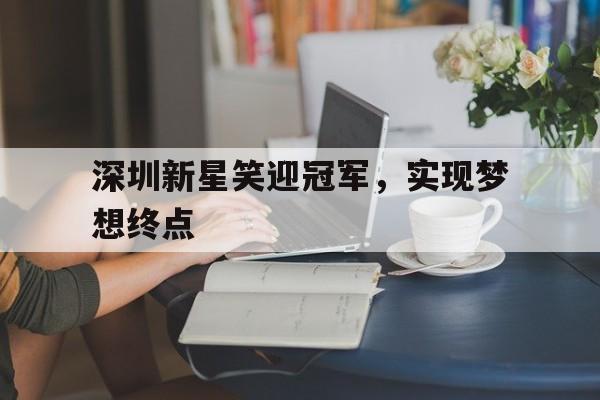 爱游戏官网-深圳新星笑迎冠军，实现梦想终点的简单介绍