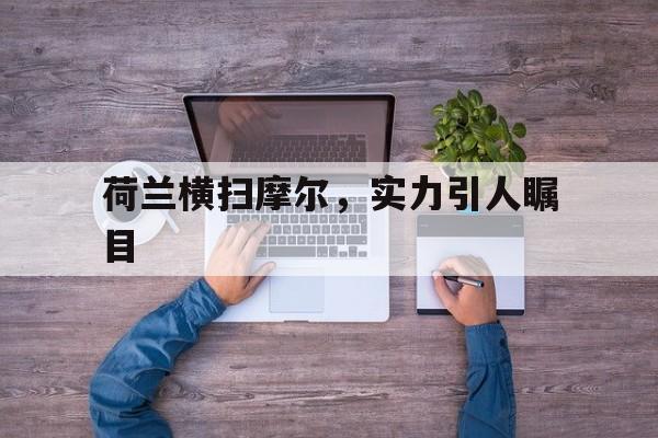 荷兰横扫摩尔，实力引人瞩目的简单介绍