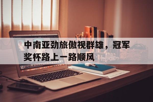 爱游戏官方登录入口-中南亚劲旅傲视群雄，冠军奖杯路上一路顺风的简单介绍