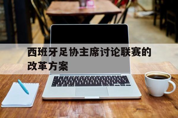 爱游戏登录入口-包含西班牙足协主席讨论联赛的改革方案的词条