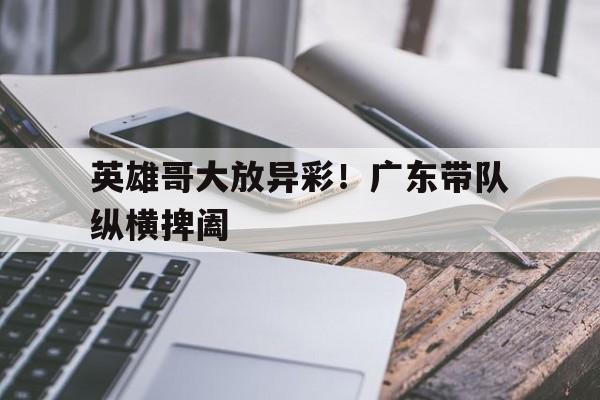 爱游戏官网-英雄哥大放异彩！广东带队纵横捭阖的简单介绍
